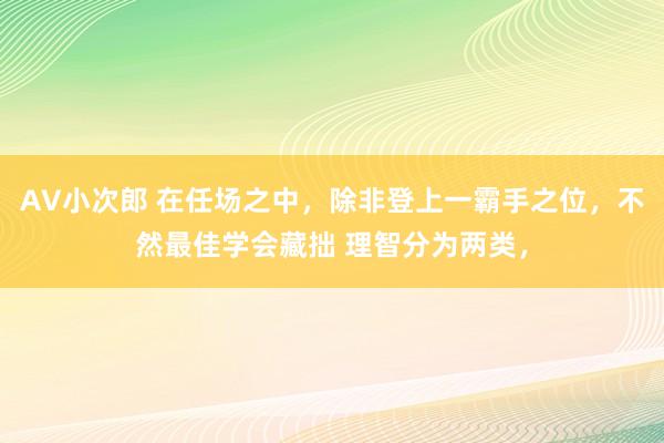 AV小次郎 在任场之中,除非登上一霸手之位,不然最佳学会藏拙 理智分为两类,
