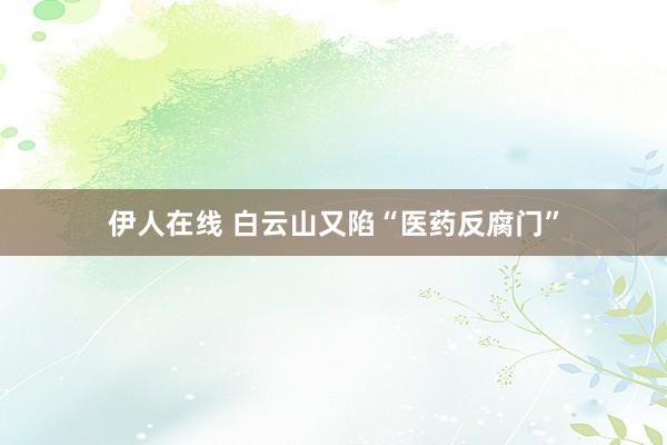 伊人在线 白云山又陷“医药反腐门”