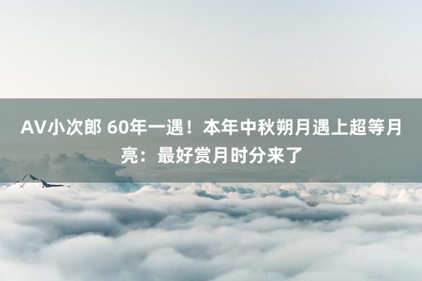 AV小次郎 60年一遇！本年中秋朔月遇上超等月亮：最好赏月时分来了