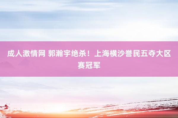 成人激情网 郭瀚宇绝杀！上海横沙誉民五夺大区赛冠军