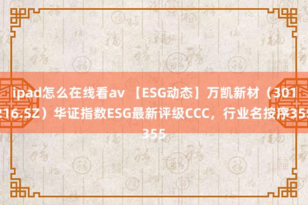 ipad怎么在线看av 【ESG动态】万凯新材（301216.SZ）华证指数ESG最新评级CCC，行业名按序355