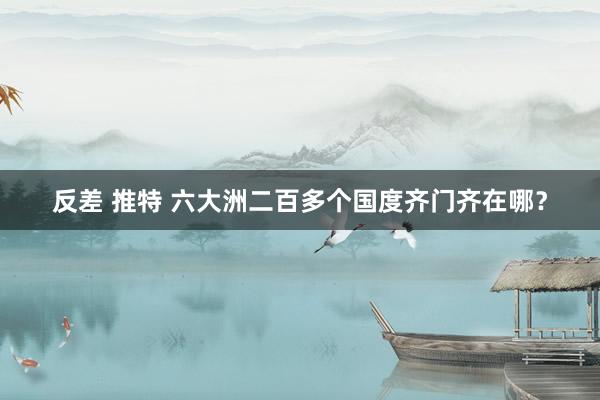 反差 推特 六大洲二百多个国度齐门齐在哪？