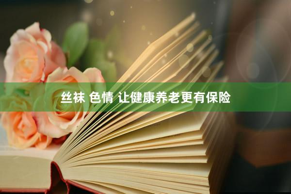 丝袜 色情 让健康养老更有保险