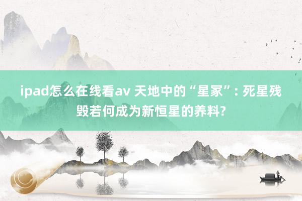 ipad怎么在线看av 天地中的“星冢”: 死星残毁若何成为新恒星的养料?