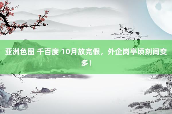 亚洲色图 千百度 10月放完假,外企岗亭顷刻间变多!