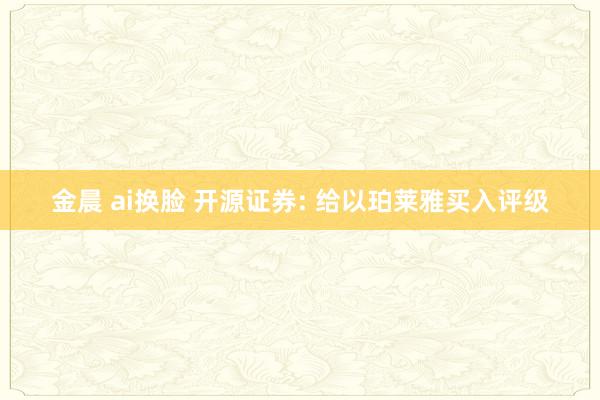 金晨 ai换脸 开源证券: 给以珀莱雅买入评级
