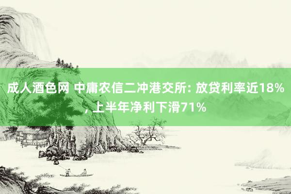 成人酒色网 中庸农信二冲港交所: 放贷利率近18%， 上半年净利下滑71%