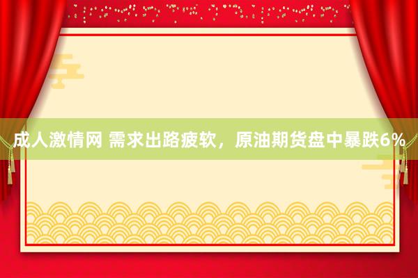 成人激情网 需求出路疲软，原油期货盘中暴跌6%