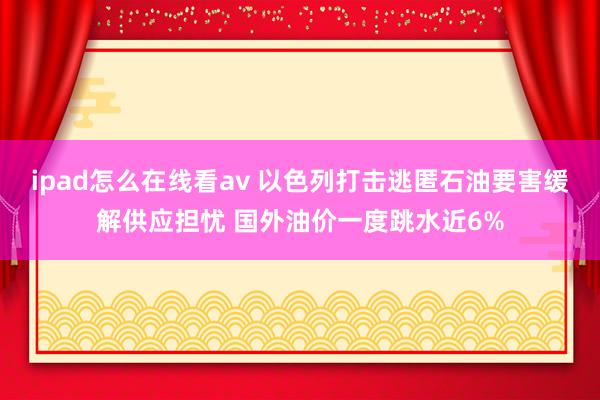 ipad怎么在线看av 以色列打击逃匿石油要害缓解供应担忧 国外油价一度跳水近6%
