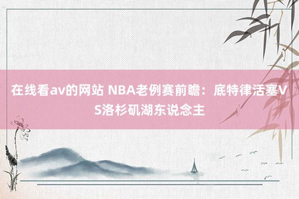 在线看av的网站 NBA老例赛前瞻:底特律活塞VS洛杉矶湖东说念主