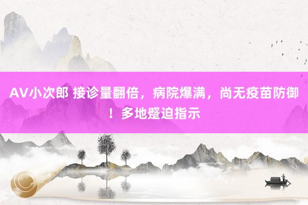 AV小次郎 接诊量翻倍，病院爆满，尚无疫苗防御！多地蹙迫指示