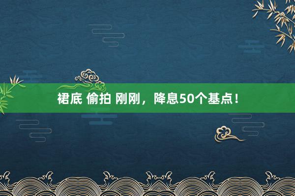 裙底 偷拍 刚刚，降息50个基点！