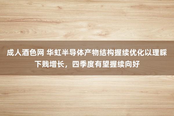 成人酒色网 华虹半导体产物结构握续优化以理睬下贱增长，四季度有望握续向好