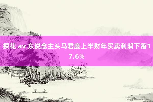 探花 av 东说念主头马君度上半财年买卖利润下落17.6%