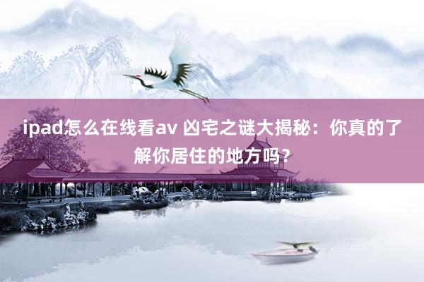 ipad怎么在线看av 凶宅之谜大揭秘：你真的了解你居住的地方吗？