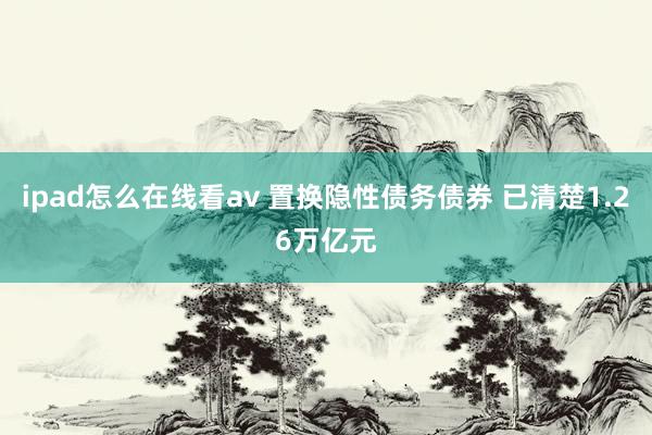 ipad怎么在线看av 置换隐性债务债券 已清楚1.26万亿元