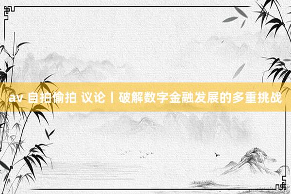 av 自拍偷拍 议论丨破解数字金融发展的多重挑战