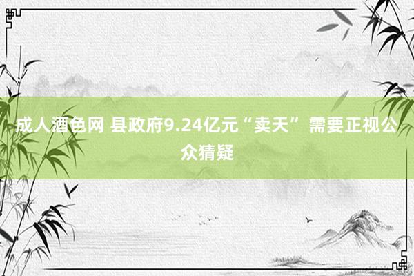 成人酒色网 县政府9.24亿元“卖天” 需要正视公众猜疑