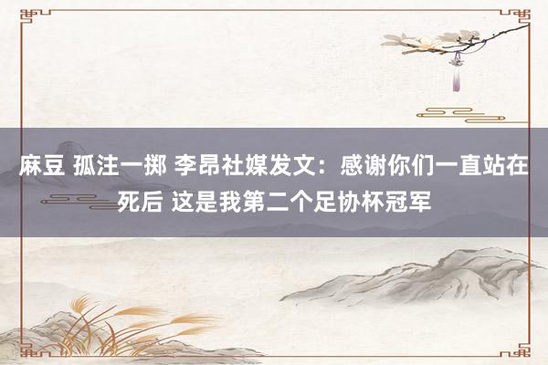 麻豆 孤注一掷 李昂社媒发文：感谢你们一直站在死后 这是我第二个足协杯冠军