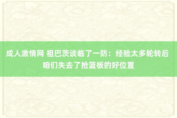 成人激情网 祖巴茨谈临了一防：经验太多轮转后 咱们失去了抢篮板的好位置