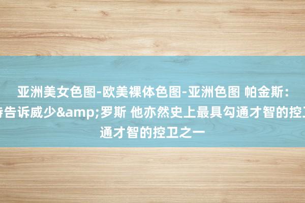 亚洲美女色图-欧美裸体色图-亚洲色图 帕金斯：莫兰特告诉威少&罗斯 他亦然史上最具勾通才智的控卫之一
