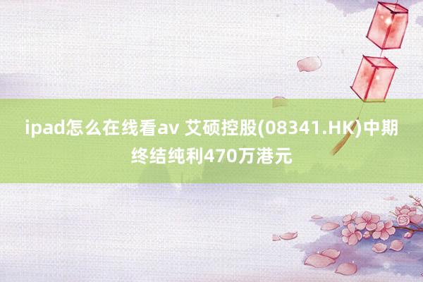 ipad怎么在线看av 艾硕控股(08341.HK)中期终结纯利470万港元
