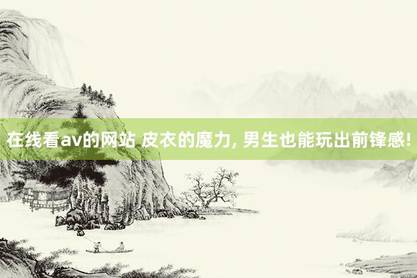 在线看av的网站 皮衣的魔力， 男生也能玩出前锋感!