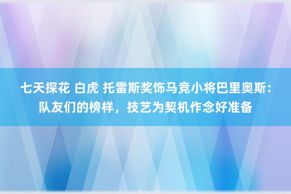 七天探花 白虎 托雷斯奖饰马竞小将巴里奥斯：队友们的榜样，技艺为契机作念好准备