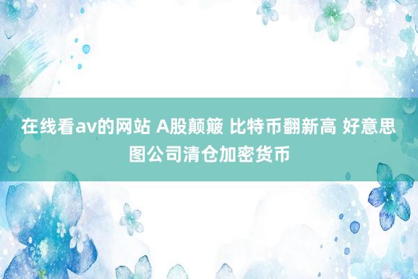 在线看av的网站 A股颠簸 比特币翻新高 好意思图公司清仓加密货币