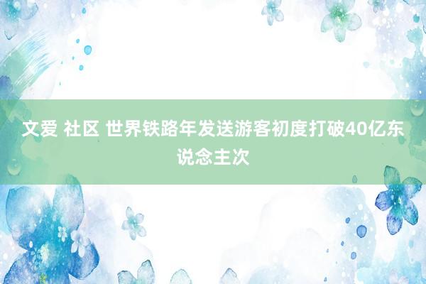 文爱 社区 世界铁路年发送游客初度打破40亿东说念主次