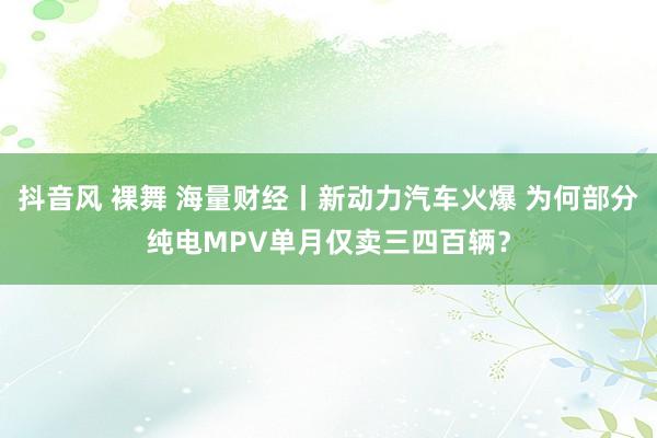 抖音风 裸舞 海量财经丨新动力汽车火爆 为何部分纯电MPV单月仅卖三四百辆？