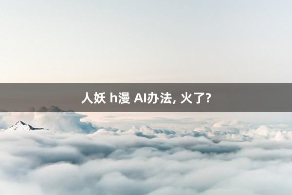 人妖 h漫 AI办法， 火了?