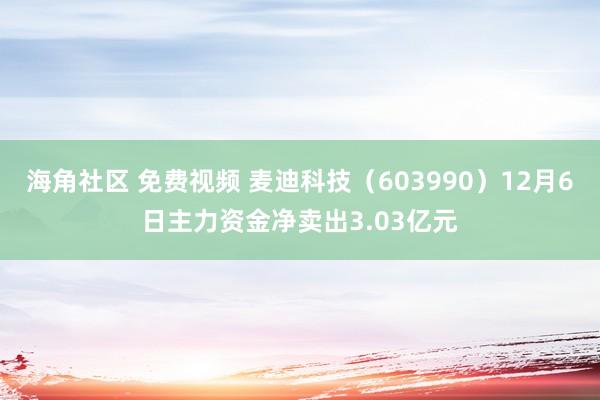 海角社区 免费视频 麦迪科技（603990）12月6日主力资金净卖出3.03亿元