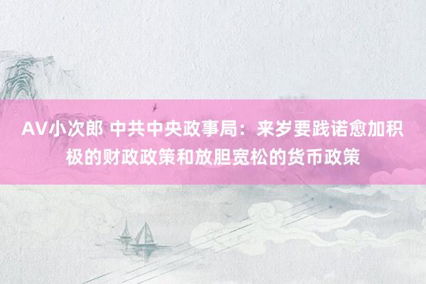AV小次郎 中共中央政事局：来岁要践诺愈加积极的财政政策和放胆宽松的货币政策