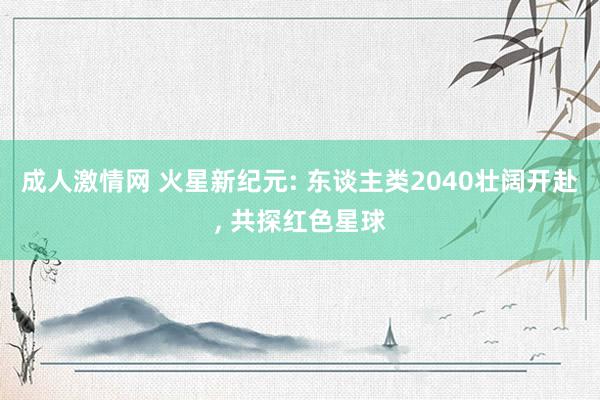 成人激情网 火星新纪元: 东谈主类2040壮阔开赴， 共探红色星球