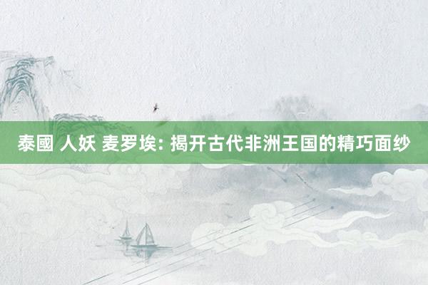 泰國 人妖 麦罗埃: 揭开古代非洲王国的精巧面纱