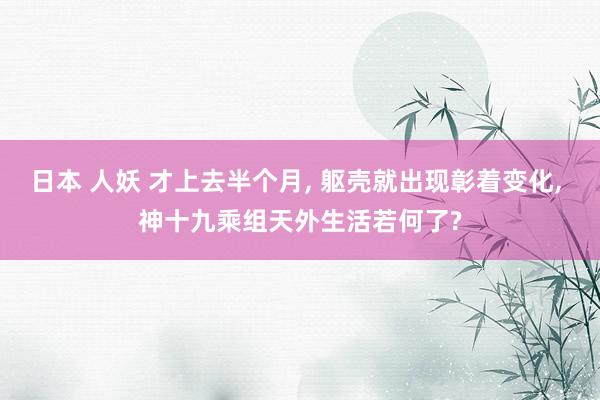 日本 人妖 才上去半个月， 躯壳就出现彰着变化， 神十九乘组天外生活若何了?