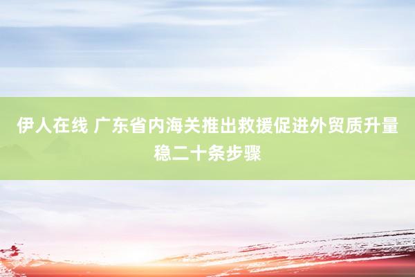 伊人在线 广东省内海关推出救援促进外贸质升量稳二十条步骤