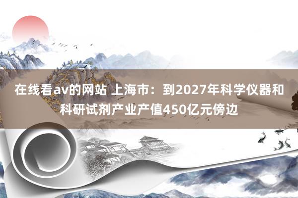 在线看av的网站 上海市：到2027年科学仪器和科研试剂产业产值450亿元傍边