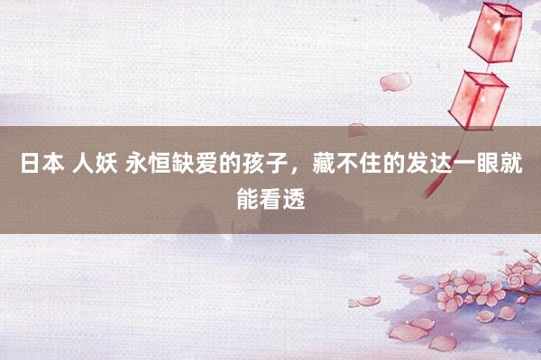 日本 人妖 永恒缺爱的孩子,藏不住的发达一眼就能看透