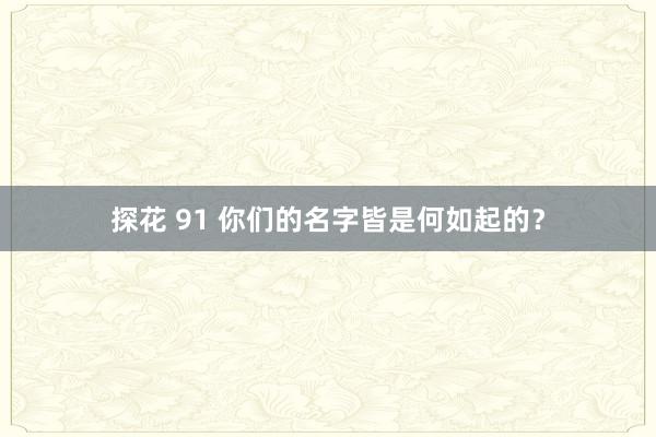 探花 91 你们的名字皆是何如起的？