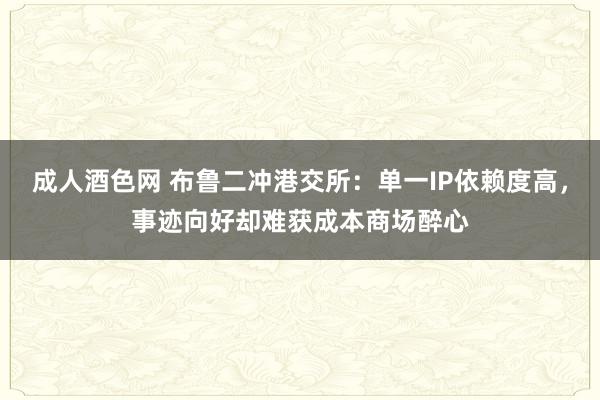 成人酒色网 布鲁二冲港交所：单一IP依赖度高，事迹向好却难获成本商场醉心