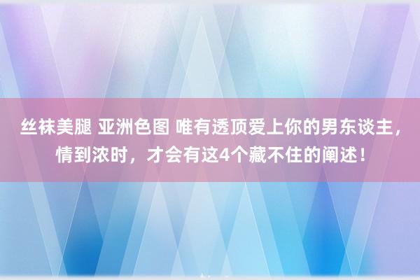 丝袜美腿 亚洲色图 唯有透顶爱上你的男东谈主，情到浓时，才会有这4个藏不住的阐述！