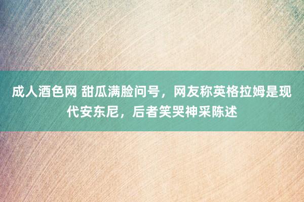 成人酒色网 甜瓜满脸问号，网友称英格拉姆是现代安东尼，后者笑哭神采陈述