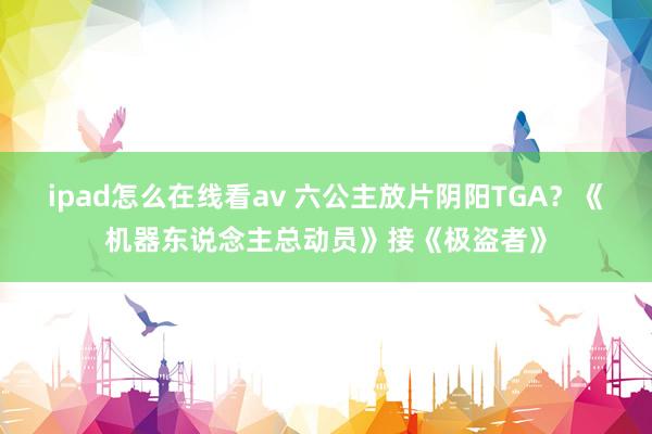 ipad怎么在线看av 六公主放片阴阳TGA？《机器东说念主总动员》接《极盗者》