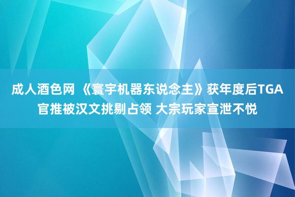 成人酒色网 《寰宇机器东说念主》获年度后TGA官推被汉文挑剔占领 大宗玩家宣泄不悦