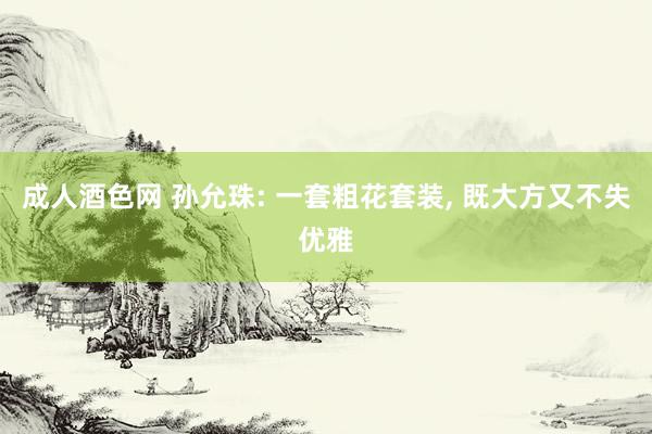 成人酒色网 孙允珠: 一套粗花套装， 既大方又不失优雅