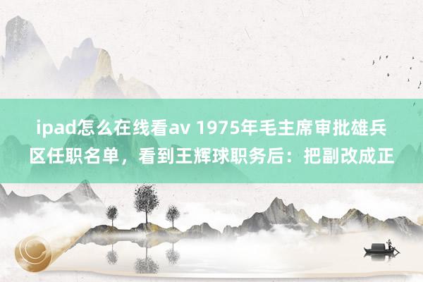 ipad怎么在线看av 1975年毛主席审批雄兵区任职名单，看到王辉球职务后：把副改成正