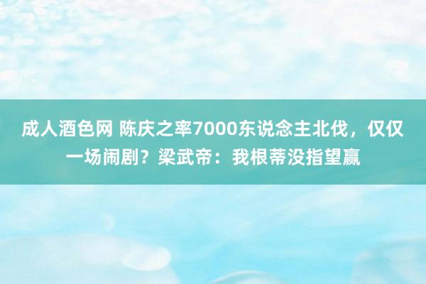 成人酒色网 陈庆之率7000东说念主北伐，仅仅一场闹剧？梁武帝：我根蒂没指望赢