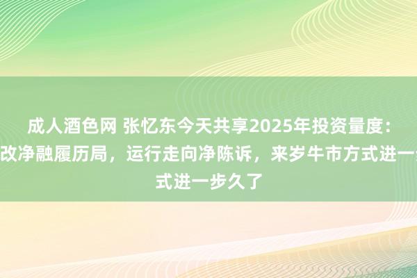 成人酒色网 张忆东今天共享2025年投资量度：A股一改净融履历局，运行走向净陈诉，来岁牛市方式进一步久了